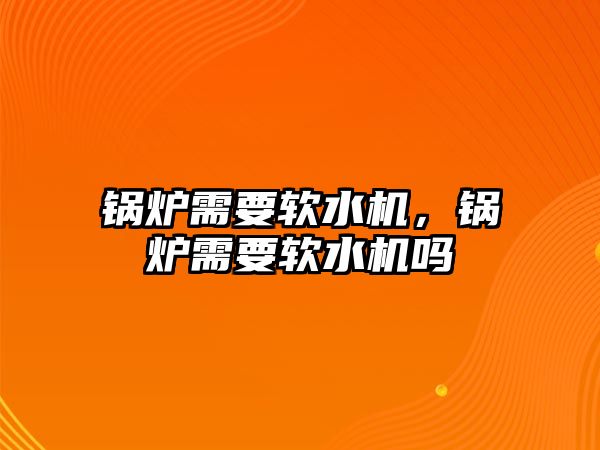 鍋爐需要軟水機，鍋爐需要軟水機嗎