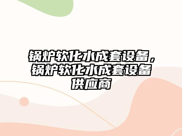 鍋爐軟化水成套設(shè)備，鍋爐軟化水成套設(shè)備供應(yīng)商