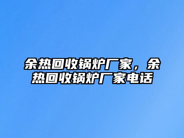 余熱回收鍋爐廠家，余熱回收鍋爐廠家電話