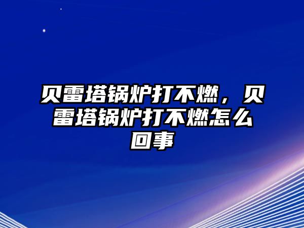 貝雷塔鍋爐打不燃，貝雷塔鍋爐打不燃怎么回事