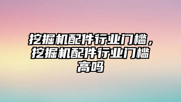 挖掘機(jī)配件行業(yè)門檻，挖掘機(jī)配件行業(yè)門檻高嗎