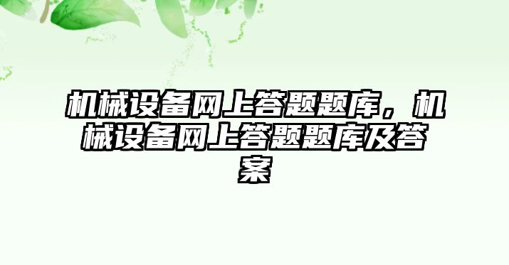 機械設(shè)備網(wǎng)上答題題庫，機械設(shè)備網(wǎng)上答題題庫及答案