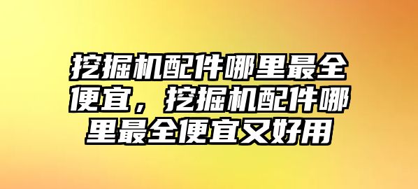 挖掘機配件哪里最全便宜，挖掘機配件哪里最全便宜又好用