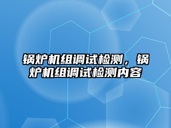 鍋爐機(jī)組調(diào)試檢測(cè)，鍋爐機(jī)組調(diào)試檢測(cè)內(nèi)容