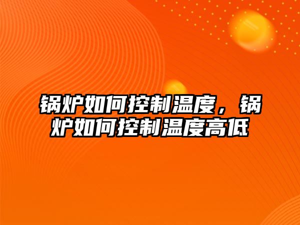 鍋爐如何控制溫度，鍋爐如何控制溫度高低