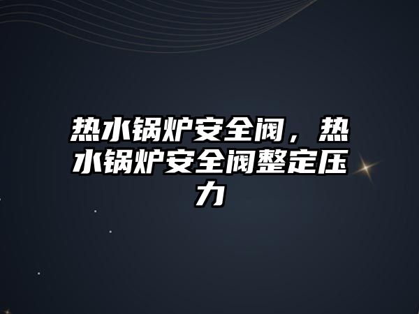 熱水鍋爐安全閥，熱水鍋爐安全閥整定壓力