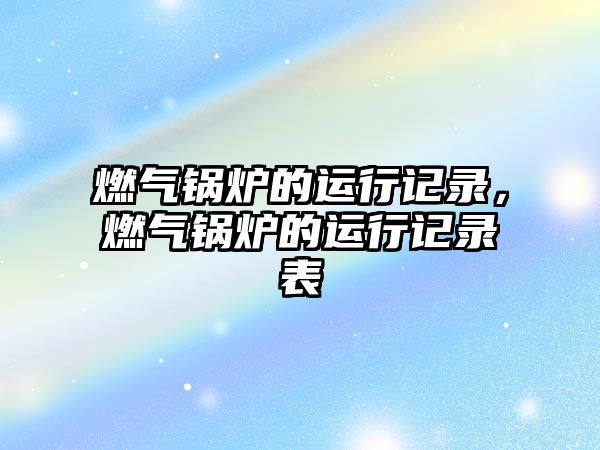 燃?xì)忮仩t的運(yùn)行記錄，燃?xì)忮仩t的運(yùn)行記錄表