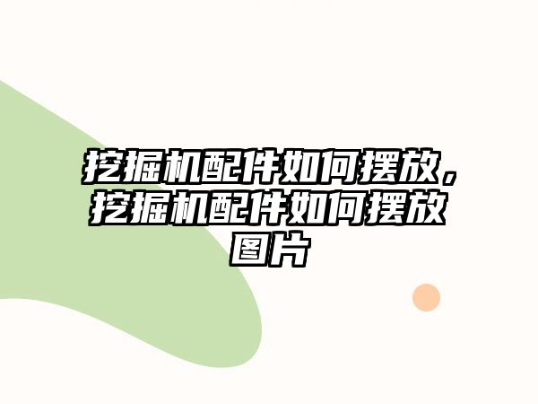 挖掘機(jī)配件如何擺放，挖掘機(jī)配件如何擺放圖片