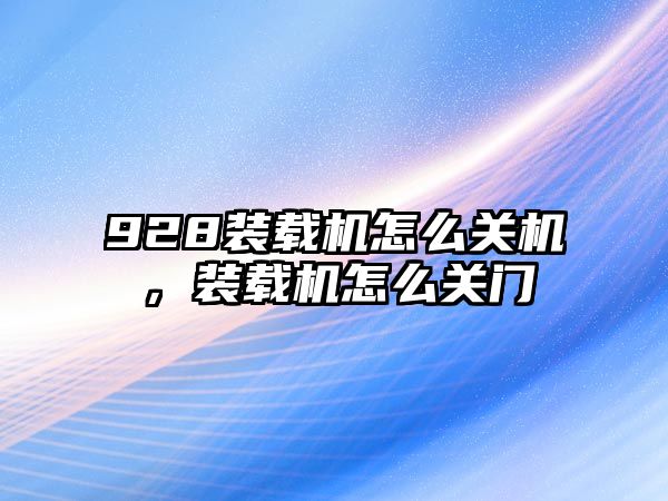 928裝載機怎么關(guān)機，裝載機怎么關(guān)門