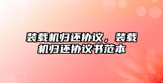 裝載機歸還協(xié)議，裝載機歸還協(xié)議書范本