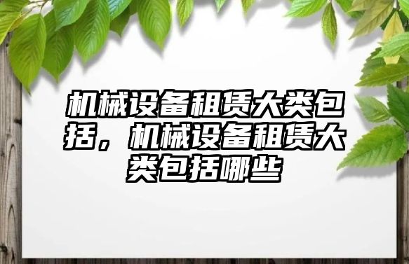 機械設(shè)備租賃大類包括，機械設(shè)備租賃大類包括哪些