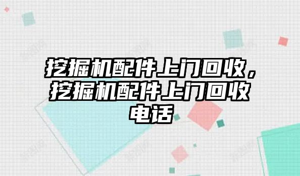 挖掘機配件上門回收，挖掘機配件上門回收電話