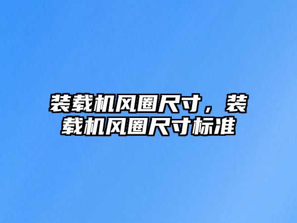 裝載機(jī)風(fēng)圈尺寸，裝載機(jī)風(fēng)圈尺寸標(biāo)準(zhǔn)