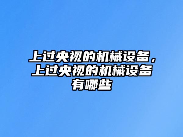 上過央視的機(jī)械設(shè)備，上過央視的機(jī)械設(shè)備有哪些