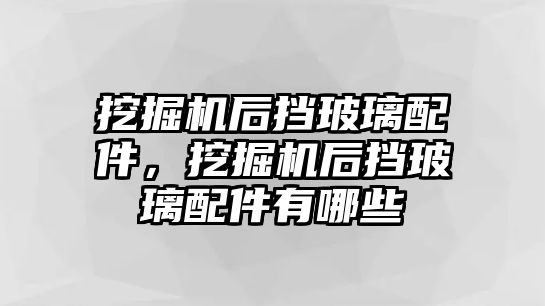 挖掘機(jī)后擋玻璃配件，挖掘機(jī)后擋玻璃配件有哪些