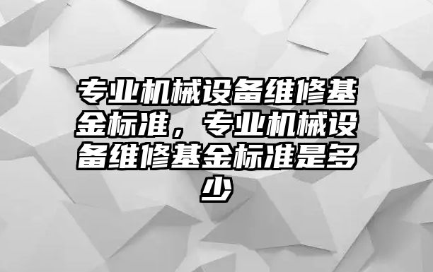 專業(yè)機(jī)械設(shè)備維修基金標(biāo)準(zhǔn)，專業(yè)機(jī)械設(shè)備維修基金標(biāo)準(zhǔn)是多少