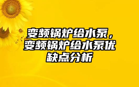 變頻鍋爐給水泵，變頻鍋爐給水泵優(yōu)缺點(diǎn)分析