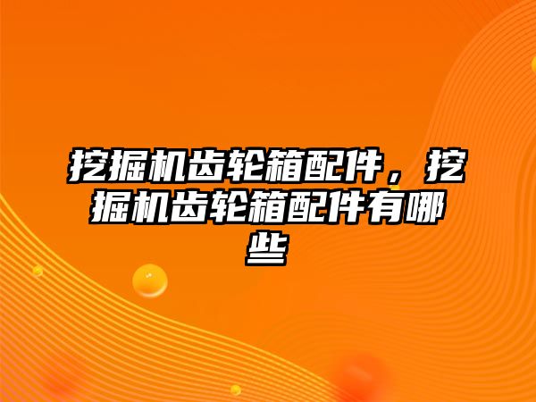 挖掘機齒輪箱配件，挖掘機齒輪箱配件有哪些