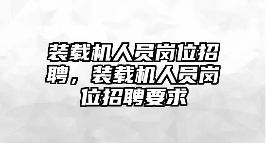 裝載機(jī)人員崗位招聘，裝載機(jī)人員崗位招聘要求