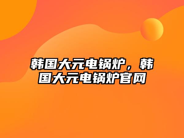 韓國(guó)大元電鍋爐，韓國(guó)大元電鍋爐官網(wǎng)