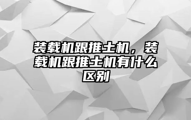 裝載機跟推土機，裝載機跟推土機有什么區(qū)別