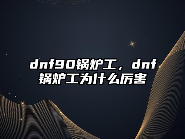 dnf90鍋爐工，dnf鍋爐工為什么厲害