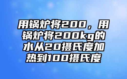 用鍋爐將200，用鍋爐將200kg的水從20攝氏度加熱到100攝氏度