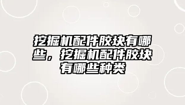 挖掘機配件膠塊有哪些，挖掘機配件膠塊有哪些種類