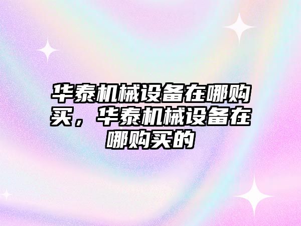 華泰機(jī)械設(shè)備在哪購買，華泰機(jī)械設(shè)備在哪購買的