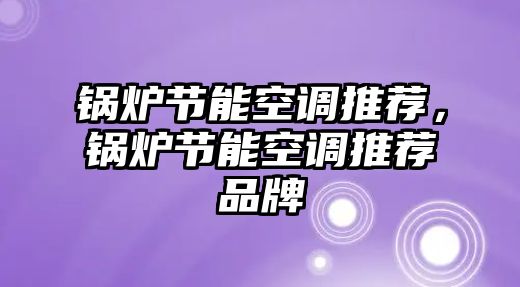 鍋爐節(jié)能空調(diào)推薦，鍋爐節(jié)能空調(diào)推薦品牌