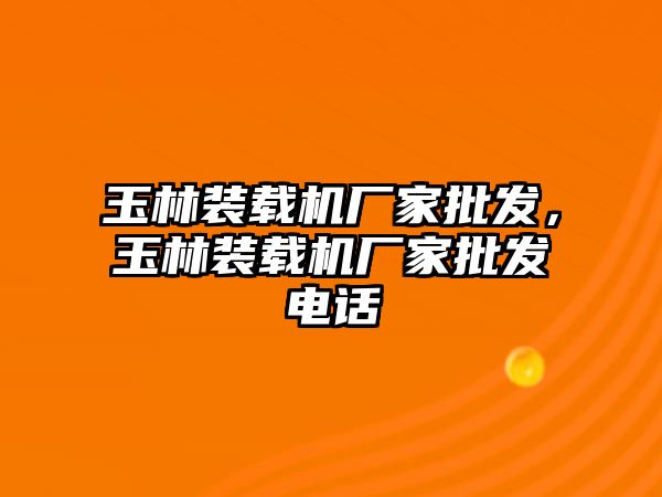 玉林裝載機廠家批發(fā)，玉林裝載機廠家批發(fā)電話