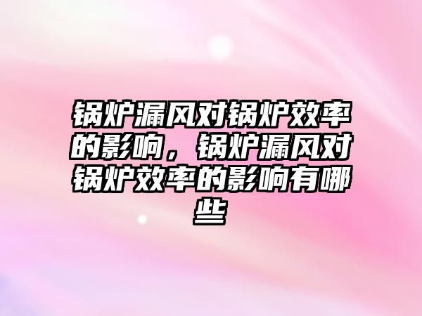 鍋爐漏風(fēng)對(duì)鍋爐效率的影響，鍋爐漏風(fēng)對(duì)鍋爐效率的影響有哪些