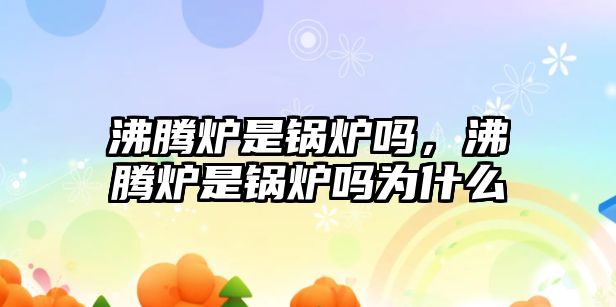 沸騰爐是鍋爐嗎，沸騰爐是鍋爐嗎為什么