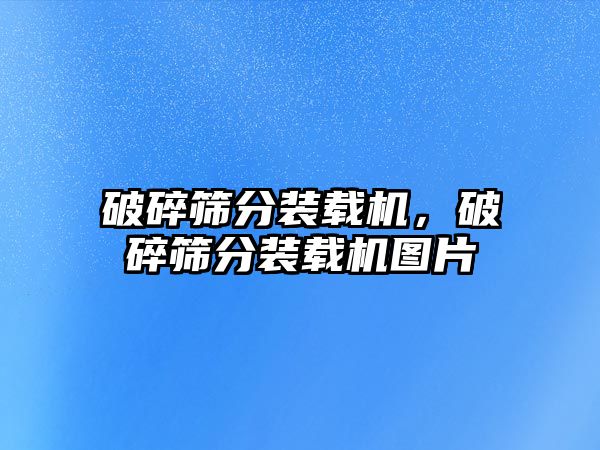 破碎篩分裝載機，破碎篩分裝載機圖片