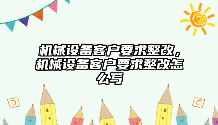 機(jī)械設(shè)備客戶要求整改，機(jī)械設(shè)備客戶要求整改怎么寫