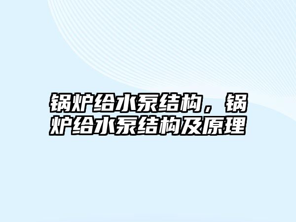 鍋爐給水泵結(jié)構(gòu)，鍋爐給水泵結(jié)構(gòu)及原理