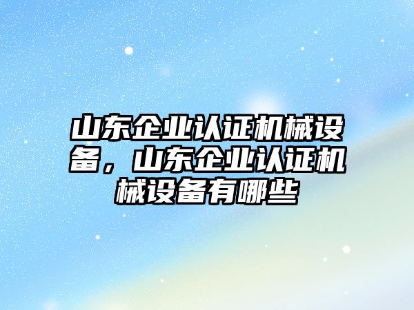 山東企業(yè)認證機械設(shè)備，山東企業(yè)認證機械設(shè)備有哪些