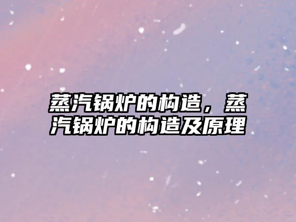 蒸汽鍋爐的構(gòu)造，蒸汽鍋爐的構(gòu)造及原理