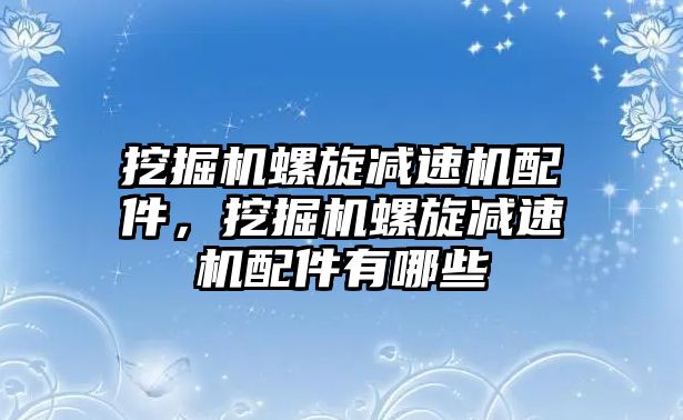 挖掘機螺旋減速機配件，挖掘機螺旋減速機配件有哪些