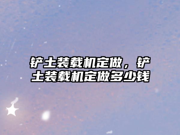 鏟土裝載機(jī)定做，鏟土裝載機(jī)定做多少錢