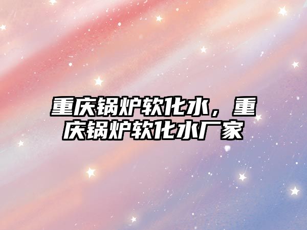 重慶鍋爐軟化水，重慶鍋爐軟化水廠家