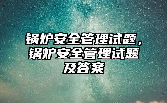 鍋爐安全管理試題，鍋爐安全管理試題及答案