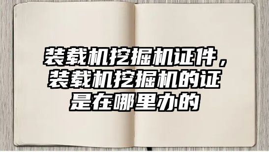 裝載機(jī)挖掘機(jī)證件，裝載機(jī)挖掘機(jī)的證是在哪里辦的