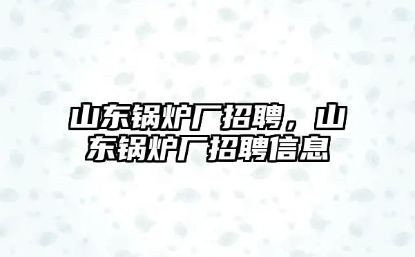 山東鍋爐廠招聘，山東鍋爐廠招聘信息