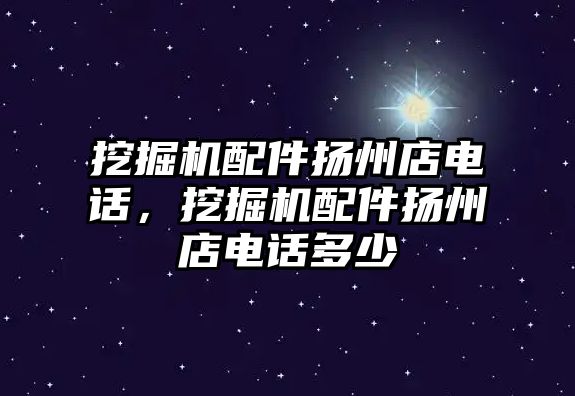 挖掘機配件揚州店電話，挖掘機配件揚州店電話多少