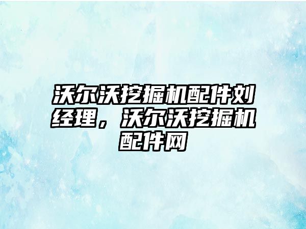 沃爾沃挖掘機配件劉經(jīng)理，沃爾沃挖掘機配件網(wǎng)