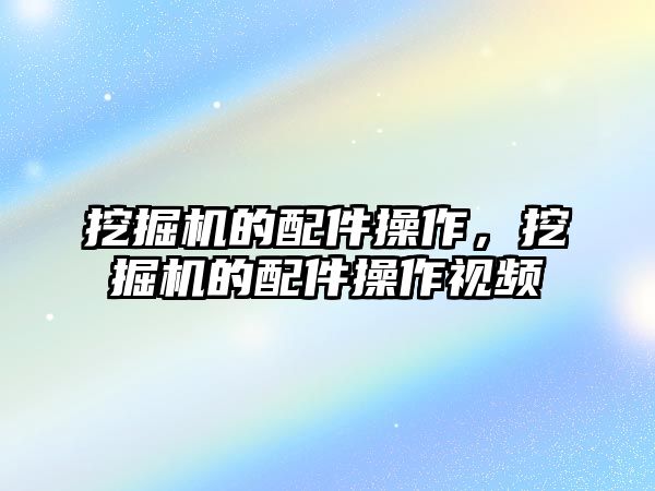 挖掘機的配件操作，挖掘機的配件操作視頻