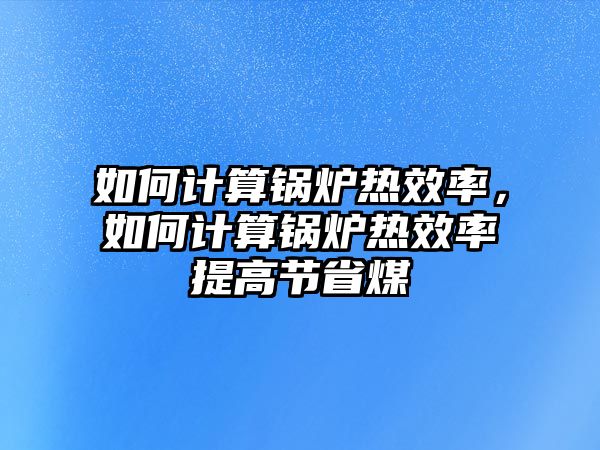 如何計(jì)算鍋爐熱效率，如何計(jì)算鍋爐熱效率提高節(jié)省煤