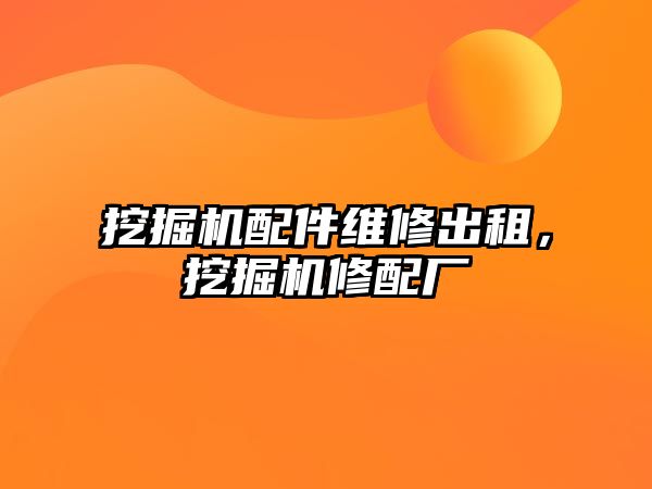 挖掘機配件維修出租，挖掘機修配廠