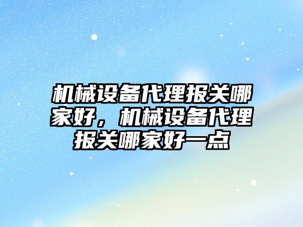 機械設備代理報關哪家好，機械設備代理報關哪家好一點